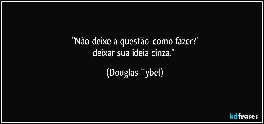 "Não deixe a questão 'como fazer?'
deixar sua ideia cinza." (Douglas Tybel)