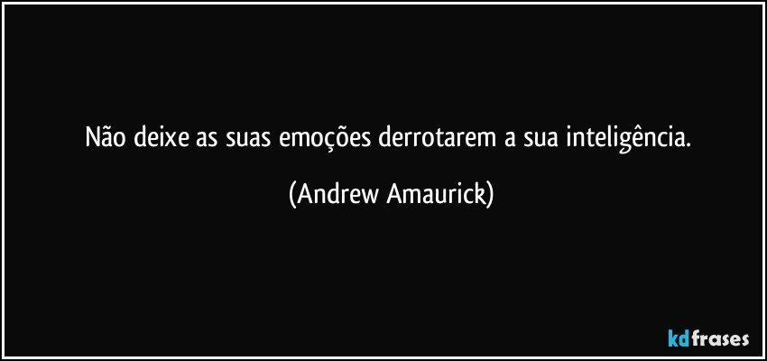 Não deixe as suas emoções derrotarem a sua inteligência. (Andrew Amaurick)