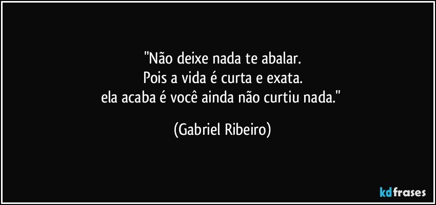 "Não deixe nada te abalar.
Pois a vida é curta e exata.
ela acaba é você ainda não curtiu nada." (Gabriel Ribeiro)