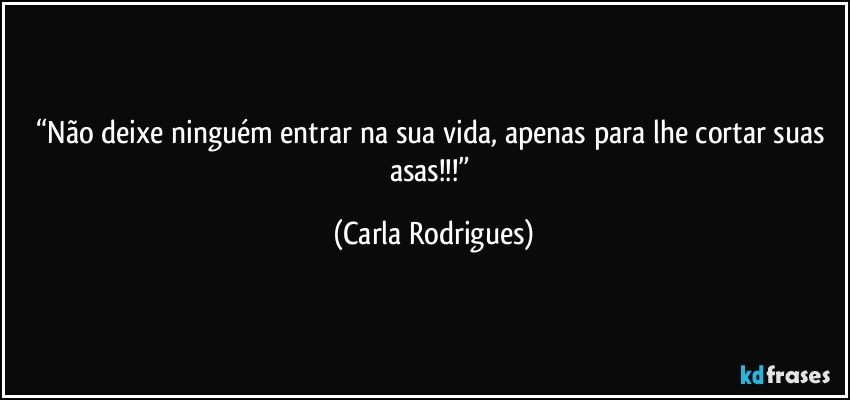 “Não deixe ninguém entrar na sua vida, apenas para lhe cortar suas asas!!!” (Carla Rodrigues)