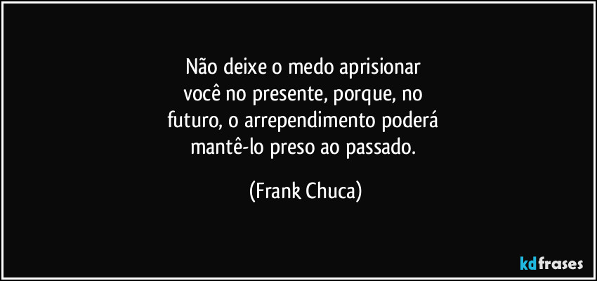 Não deixe o medo aprisionar 
você no presente, porque, no 
futuro, o arrependimento poderá 
mantê-lo preso ao passado. (Frank Chuca)
