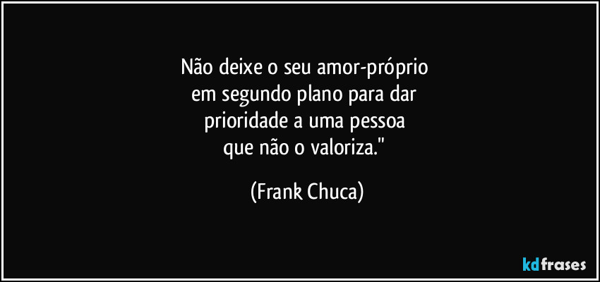 Não deixe o seu amor-próprio 
em segundo plano para dar 
prioridade a uma pessoa 
que não o valoriza." (Frank Chuca)