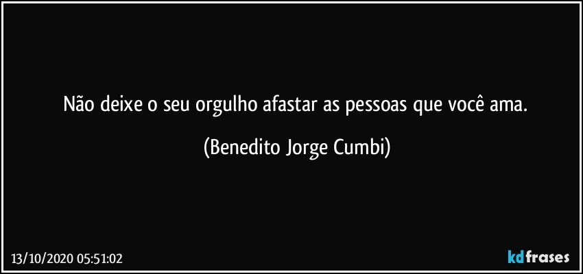 Não deixe o seu orgulho afastar as pessoas que você ama. (Benedito Jorge Cumbi)