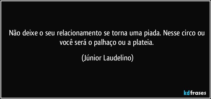 Não deixe o seu relacionamento se torna uma piada. Nesse circo ou você será o palhaço ou a plateia. (Júnior Laudelino)