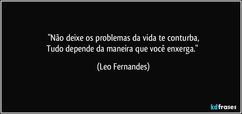 "Não deixe os problemas da vida te conturba,
Tudo depende da maneira que você enxerga." (Leo Fernandes)