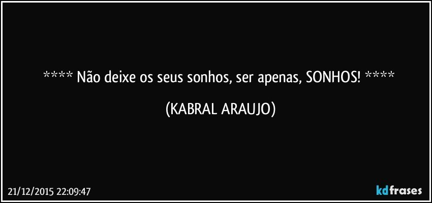    Não deixe os seus sonhos, ser apenas, SONHOS!    (KABRAL ARAUJO)