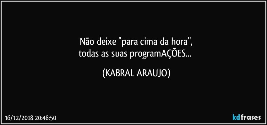 Não deixe "para cima da hora",
todas as suas programAÇÕES... (KABRAL ARAUJO)