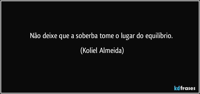 Não deixe que a soberba tome o lugar do equilíbrio. (Koliel Almeida)
