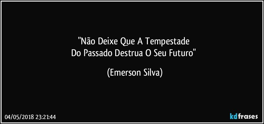 "Não Deixe Que A Tempestade 
Do Passado Destrua O Seu Futuro" (Emerson Silva)