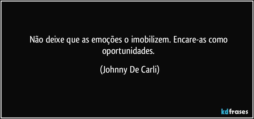 Não deixe que as emoções o imobilizem. Encare-as como oportunidades. (Johnny De Carli)