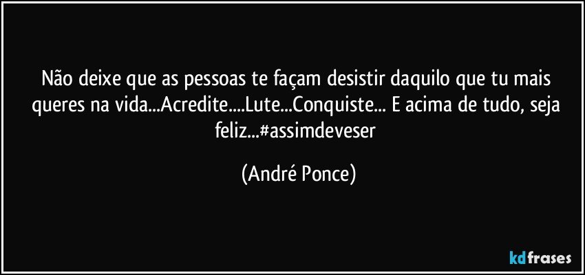 Não deixe que as pessoas te façam desistir daquilo que  tu mais queres na vida...Acredite...Lute...Conquiste... E acima de tudo, seja feliz...#assimdeveser (André Ponce)