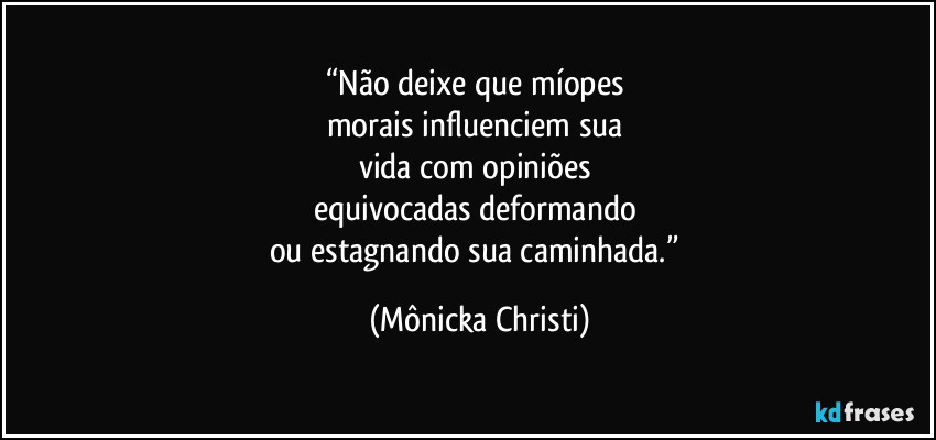 “Não deixe que míopes 
morais influenciem sua 
vida com opiniões 
equivocadas deformando 
ou estagnando sua caminhada.” (Mônicka Christi)