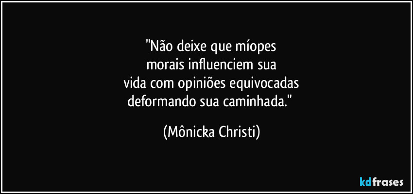 "Não deixe que míopes
morais influenciem sua
vida com opiniões equivocadas
deformando sua caminhada." (Mônicka Christi)