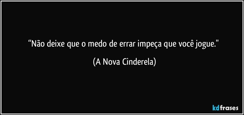 “Não deixe que o medo de errar impeça que você jogue." (A Nova Cinderela)