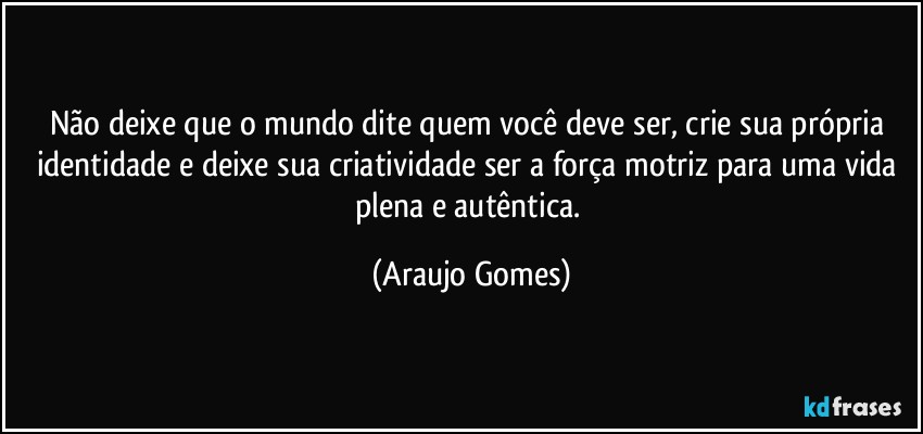Não deixe que o mundo dite quem você deve ser, crie sua própria identidade e deixe sua criatividade ser a força motriz para uma vida plena e autêntica. (Araujo Gomes)