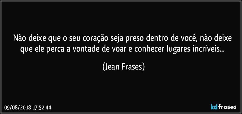 Não deixe que o seu coração seja preso dentro de você, não deixe que ele perca a vontade de voar e conhecer lugares incríveis... (Jean Frases)