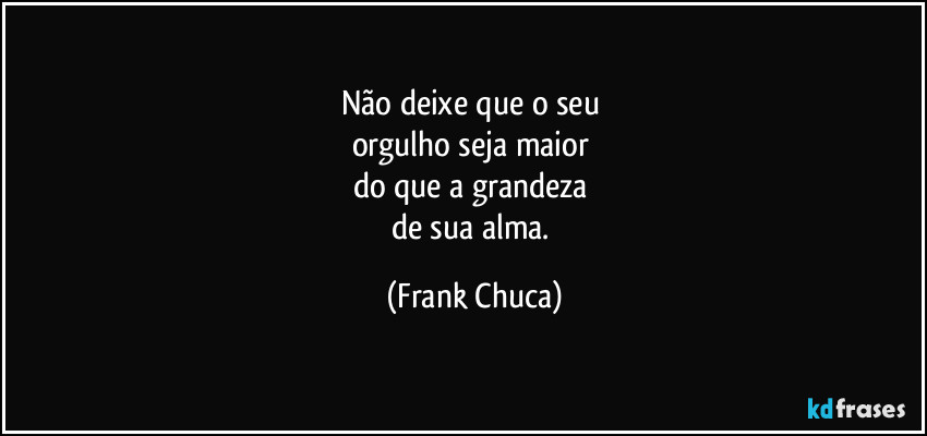Não deixe que o seu 
orgulho seja maior 
do que a grandeza 
de sua alma. (Frank Chuca)