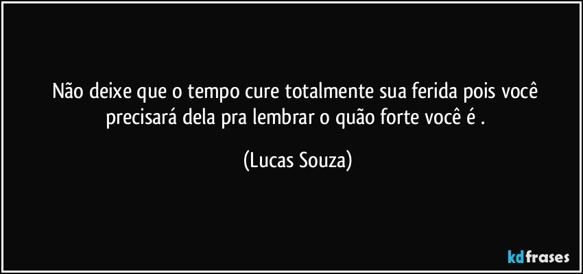 Não deixe que o tempo cure totalmente sua ferida pois você precisará dela pra lembrar o quão forte você é . (Lucas Souza)