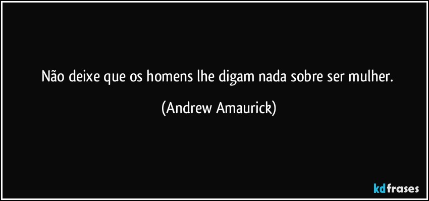 Não deixe que os homens lhe digam nada sobre ser mulher. (Andrew Amaurick)