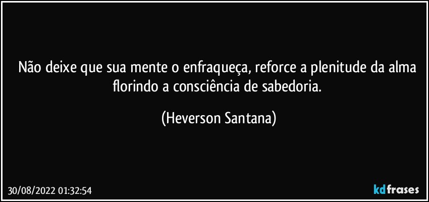 Não deixe que sua mente o enfraqueça, reforce a plenitude da alma florindo a consciência de sabedoria. (Heverson Santana)