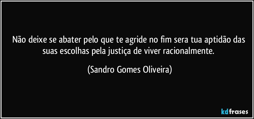 Não deixe se abater pelo que te agride no fim sera tua aptidão das suas escolhas pela justiça de viver racionalmente. (Sandro Gomes Oliveira)