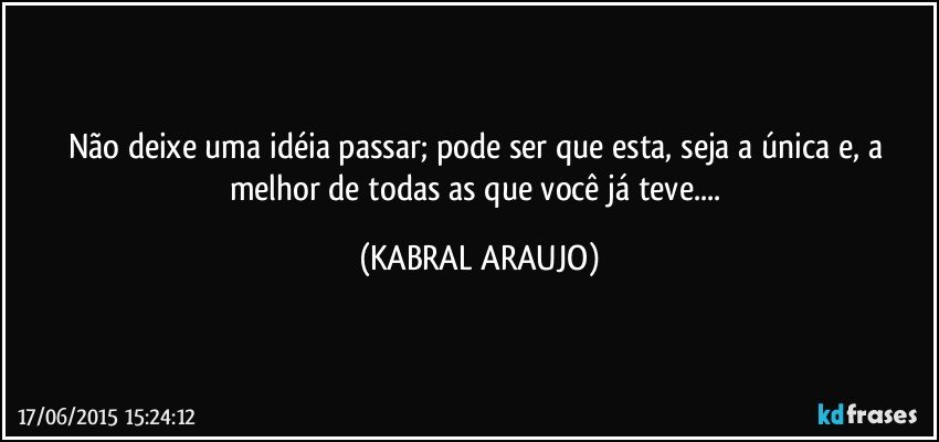 Não deixe uma idéia passar; pode ser que esta, seja a única e, a melhor de todas as que você já teve... (KABRAL ARAUJO)