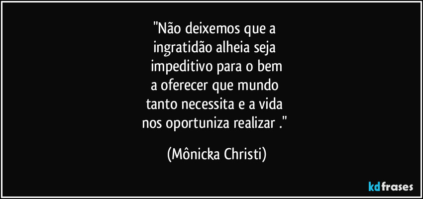 "Não deixemos que a 
ingratidão alheia seja 
impeditivo para o bem
a oferecer que mundo 
tanto necessita e a vida 
nos oportuniza realizar ." (Mônicka Christi)