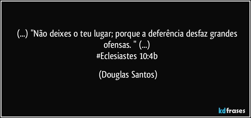 (...) "Não deixes o teu lugar; porque a deferência desfaz grandes ofensas. " (...) 
#Eclesiastes 10:4b (Douglas Santos)