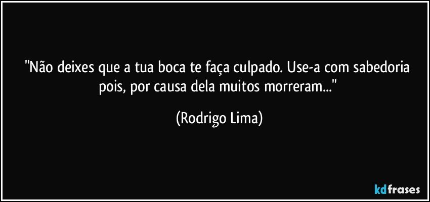 "Não deixes que a tua boca te faça culpado. Use-a com sabedoria pois, por causa dela muitos morreram..." (Rodrigo Lima)