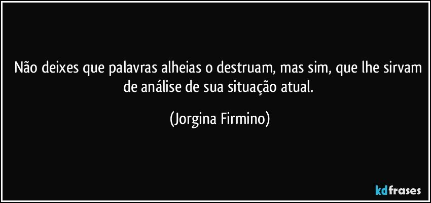 Não deixes que palavras alheias o destruam, mas sim, que lhe sirvam de análise de sua situação atual. (Jorgina Firmino)