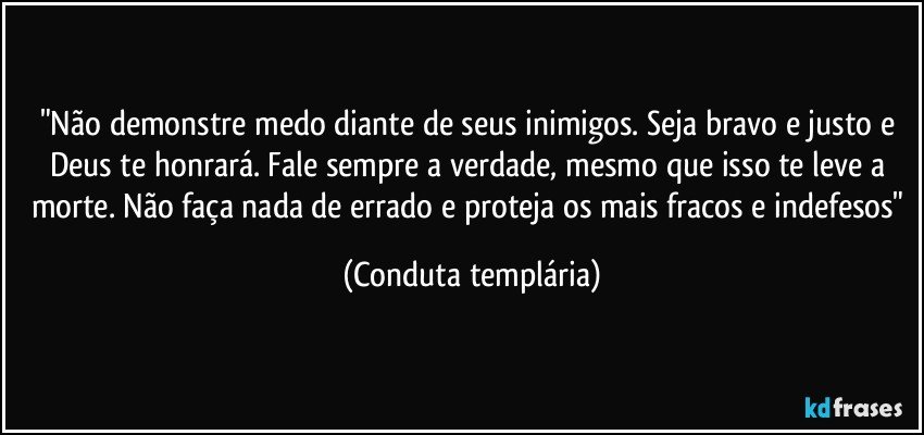 "Não demonstre medo diante de seus inimigos. Seja bravo e justo e Deus te honrará. Fale sempre a verdade, mesmo que isso te leve a morte. Não faça nada de errado e proteja os mais fracos e indefesos" (Conduta templária)