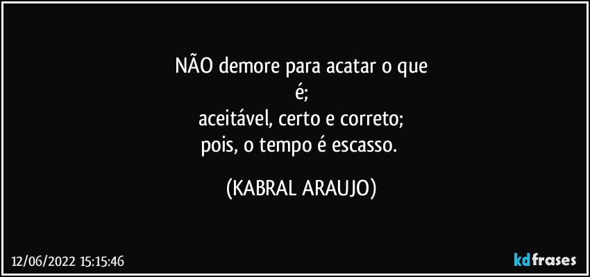 NÃO demore para acatar o que
é;
aceitável, certo e correto;
pois, o tempo é escasso. (KABRAL ARAUJO)