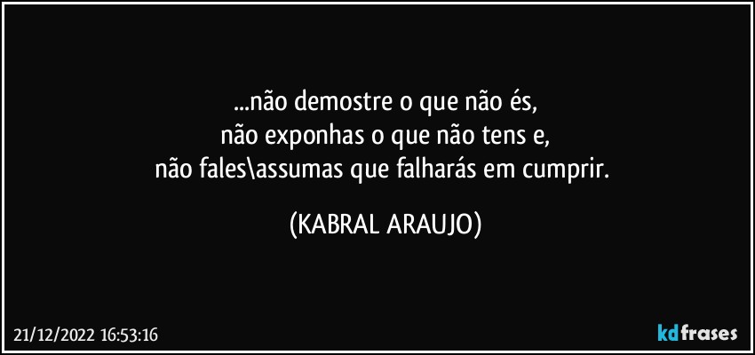 ...não demostre o que não és,
não exponhas o que não tens e,
não fales\assumas que falharás em cumprir. (KABRAL ARAUJO)