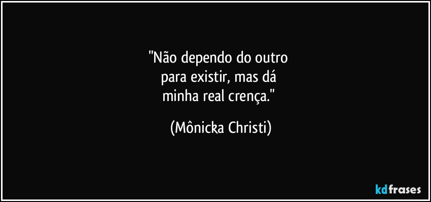 "Não dependo do outro
para existir, mas dá
minha real crença." (Mônicka Christi)
