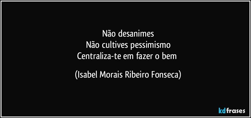 Não desanimes
Não cultives pessimismo
Centraliza-te em fazer o bem (Isabel Morais Ribeiro Fonseca)