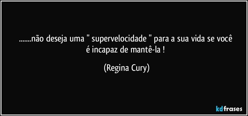 ...não deseja    uma " supervelocidade "  para a  sua vida  se você   é  incapaz de  mantê-la ! (Regina Cury)