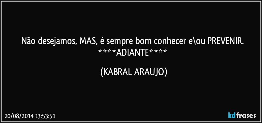 Não desejamos, MAS, é sempre bom conhecer e\ou PREVENIR. ****ADIANTE**** (KABRAL ARAUJO)