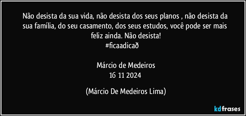 Não desista da sua vida, não desista dos seus planos , não desista da sua família, do seu casamento, dos seus estudos, você pode ser mais feliz ainda. Não desista!
#ficaadica (Márcio De Medeiros Lima)