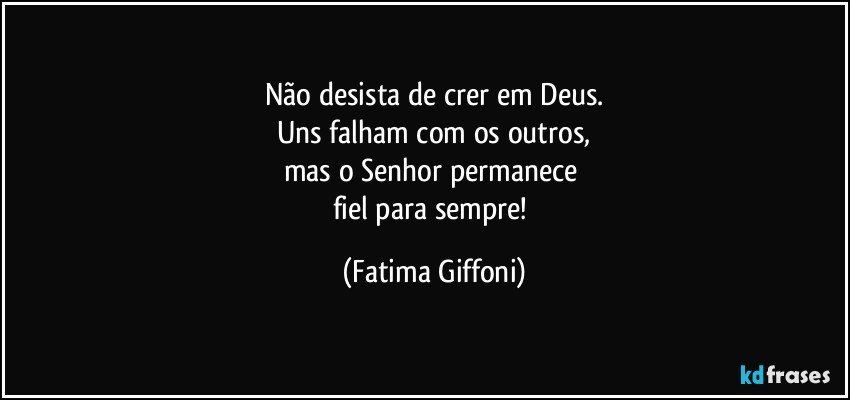 Não desista de crer em Deus.
Uns falham com os outros,
mas o Senhor permanece 
fiel para sempre! (Fatima Giffoni)