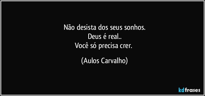 Não desista dos seus sonhos.
Deus é real..
Você só precisa crer. (Aulos Carvalho)