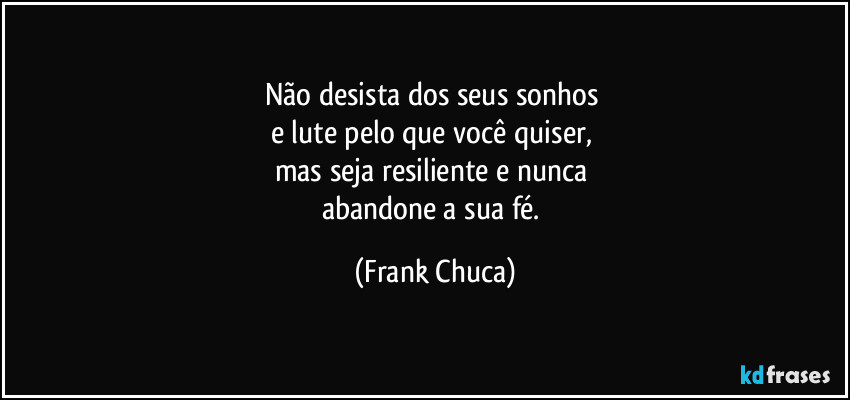 Não desista dos seus sonhos 
e lute pelo que você quiser, 
mas seja resiliente e nunca 
abandone a sua fé. (Frank Chuca)