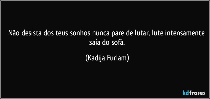 Não  desista  dos teus sonhos nunca pare de lutar, lute intensamente  saia do sofá. (Kadija Furlam)