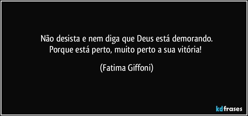 Não desista e nem diga que Deus está demorando.
Porque está perto, muito perto a sua vitória! (Fatima Giffoni)