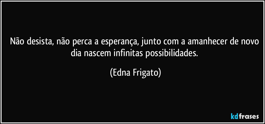Não desista, não perca a esperança, junto com a amanhecer de novo dia nascem infinitas possibilidades. (Edna Frigato)