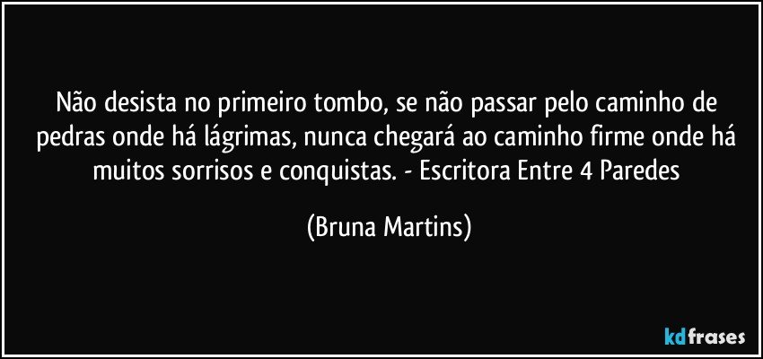 Não desista no primeiro tombo, se não passar pelo caminho de pedras onde há lágrimas, nunca chegará ao caminho firme onde há muitos sorrisos e conquistas. - Escritora Entre 4 Paredes (Bruna Martins)