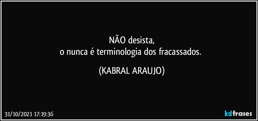 NÃO desista,
o nunca é terminologia dos fracassados. (KABRAL ARAUJO)