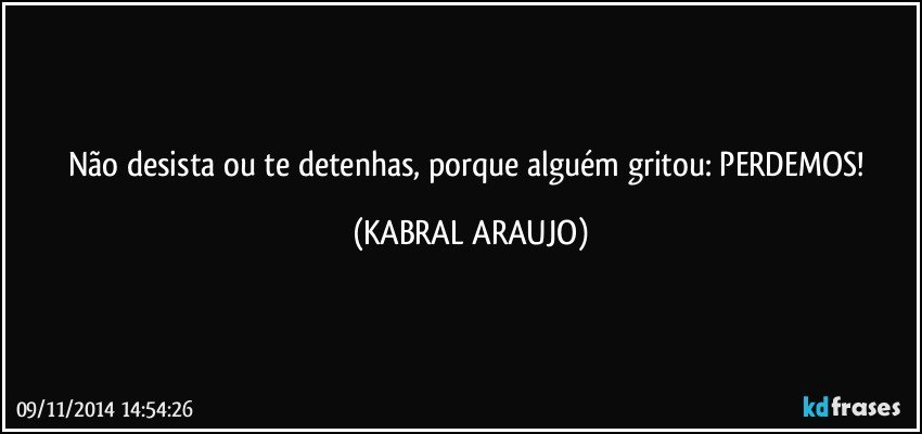 Não desista ou te detenhas, porque alguém gritou: PERDEMOS! (KABRAL ARAUJO)