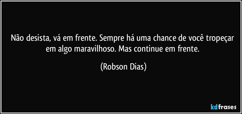 Não desista, vá em frente. Sempre há uma chance de você tropeçar em algo maravilhoso. Mas continue em frente. (Robson Dias)