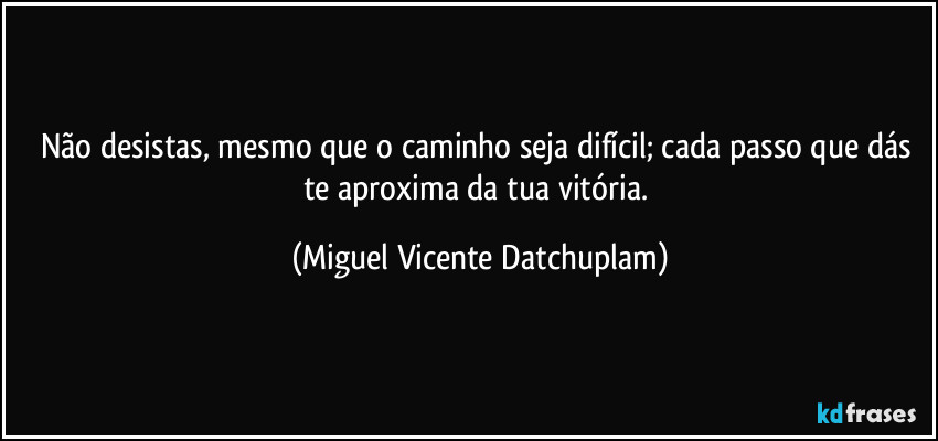 Não desistas, mesmo que o caminho seja difícil; cada passo que dás te aproxima da tua vitória. (Miguel Vicente Datchuplam)