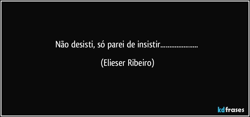 Não desisti, só parei de insistir... (Elieser Ribeiro)